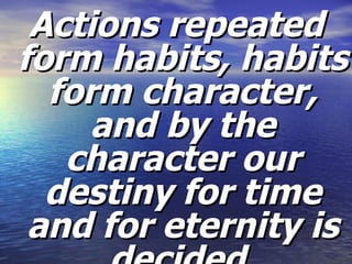 Actions repeated form habits, habits form character, and by the character our destiny for time and for eternity is decided. 