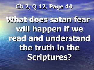 Ch 2, Q 12, Page 44 What does satan fear will happen if we read and understand the truth in the Scriptures? 