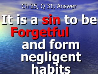 It is a  sin  to be  Forgetful   and form negligent habits Ch 25, Q 31, Answer 
