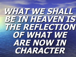 WHAT WE SHALL BE IN HEAVEN IS THE REFLECTION OF WHAT WE ARE NOW IN CHARACTER 
