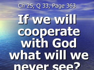 If we will cooperate with God what will we never see?  Ch 25, Q 33, Page 363 