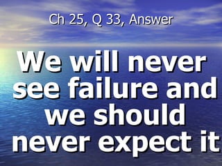We will never see failure and we should never expect it Ch 25, Q 33, Answer 