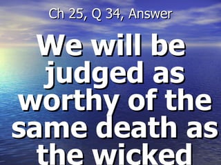 We will be judged as worthy of the same death as the wicked Ch 25, Q 34, Answer 