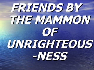 FRIENDS BY  THE MAMMON OF UNRIGHTEOUS-NESS 