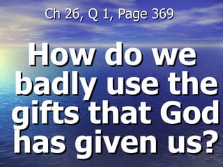 How do we badly use the gifts that God has given us? Ch 26, Q 1, Page 369  