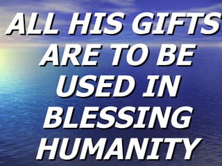 ALL HIS GIFTS ARE TO BE USED IN BLESSING HUMANITY 