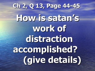 Ch 2, Q 13, Page 44-45 How is satan’s work of distraction accomplished?  (give details) 