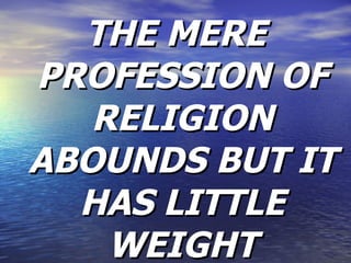 THE MERE PROFESSION OF RELIGION ABOUNDS BUT IT HAS LITTLE WEIGHT 