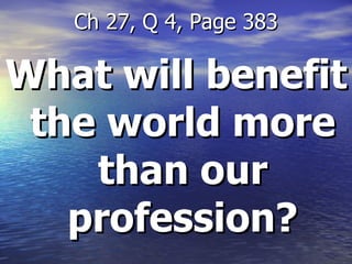 What will benefit the world more than our profession? Ch 27, Q 4, Page 383 
