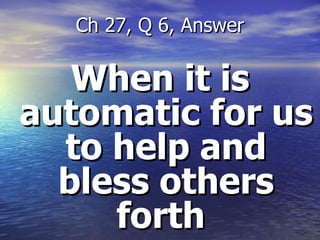 When it is automatic for us to help and bless others forth  Ch 27, Q 6, Answer 