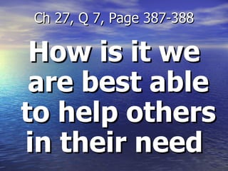 How is it we are best able to help others in their need  Ch 27, Q 7, Page 387-388 