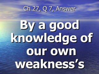 By a good knowledge of our own weakness’s  Ch 27, Q 7, Answer 