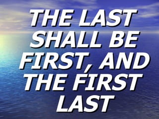 THE LAST SHALL BE FIRST, AND THE FIRST  LAST 