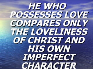 HE WHO POSSESSES LOVE COMPARES ONLY THE LOVELINESS OF CHRIST AND HIS OWN IMPERFECT CHARACTER 