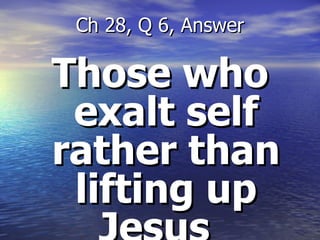 Those who exalt self rather than lifting up Jesus  Ch 28, Q 6, Answer 