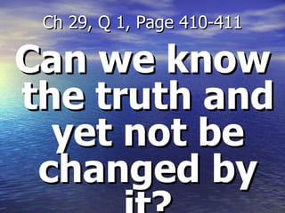 Can we know the truth and yet not be changed by it? Ch 29, Q 1, Page 410-411 