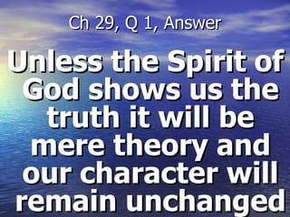 Unless the Spirit of God shows us the truth it will be mere theory and our character will remain unchanged Ch 29, Q 1, Answer 