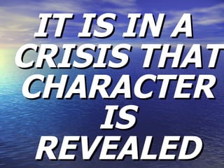 IT IS IN A CRISIS THAT CHARACTER IS REVEALED 