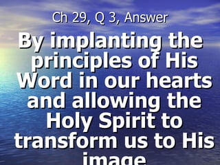 By implanting the principles of His Word in our hearts and allowing the Holy Spirit to transform us to His image Ch 29, Q 3, Answer 