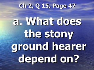 Ch 2, Q 15, Page 47 a. What does the stony ground hearer depend on? 