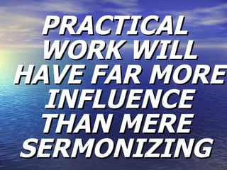 PRACTICAL WORK WILL HAVE FAR MORE INFLUENCE THAN MERE  SERMONIZING   