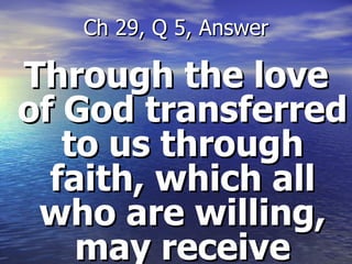Through the love of God transferred to us through faith, which all who are willing, may receive Ch 29, Q 5, Answer 