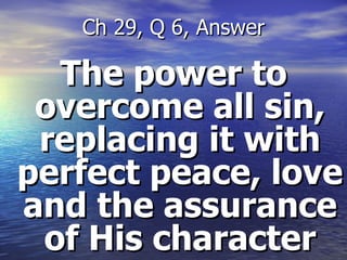 The power to overcome all sin, replacing it with perfect peace, love and the assurance of His character Ch 29, Q 6, Answer 