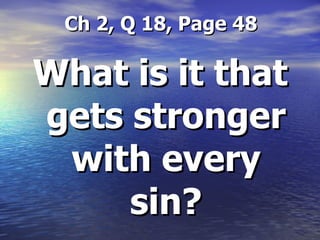 Ch 2, Q 18, Page 48 What is it that gets stronger with every sin? 