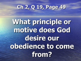 Ch 2, Q 19, Page 49   What principle or motive does God desire our obedience to come from? 