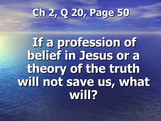 Ch 2, Q 20, Page 50 If a profession of belief in Jesus or a theory of the truth will not save us, what will? 