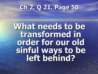 Ch 2, Q 21, Page 50 What needs to be transformed in order for our old sinful ways to be left behind? 