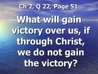 Ch 2, Q 22, Page 51 What will gain victory over us, if through Christ, we do not gain the victory? 