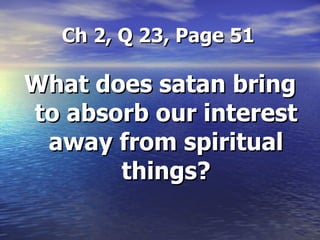 Ch 2, Q 23, Page 51 What does satan bring to absorb our interest away from spiritual things? 