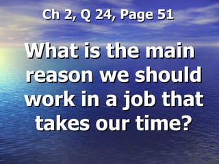 Ch 2, Q 24, Page 51 What is the main reason we should work in a job that takes our time? 