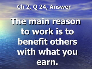 Ch 2, Q 24, Answer The main reason to work is to benefit others with what you earn. 