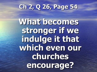  Ch 2, Q 26, Page 54 What becomes stronger if we indulge it that which even our churches encourage? 