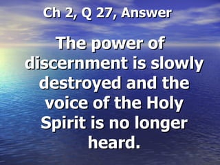   Ch 2, Q 27, Answer The power of discernment is slowly destroyed and the voice of the Holy Spirit is no longer heard. 