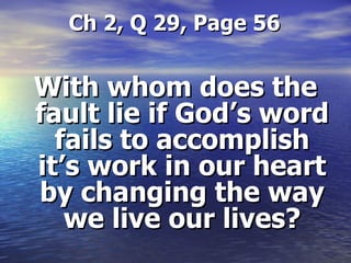   Ch 2, Q 29, Page 56 With whom does the fault lie if God’s word fails to accomplish it’s work in our heart by changing the way we live our lives? 