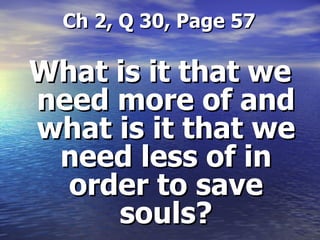   Ch 2, Q 30, Page 57 What is it that we need more of and what is it that we need less of in order to save souls? 