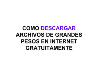 COMO  DESCARGAR  ARCHIVOS DE GRANDES PESOS EN INTERNET GRATUITAMENTE 