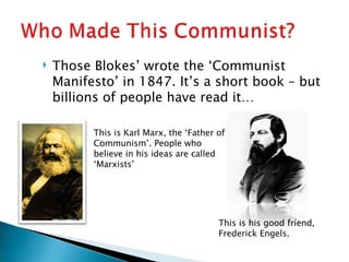 Those Blokes’ wrote the ‘Communist Manifesto’ in 1847. It’s a short book – but billions of people have read it… This is Karl Marx, the ‘Father of Communism’. People who believe in his ideas are called ‘Marxists’ This is his good friend, Frederick Engels. 