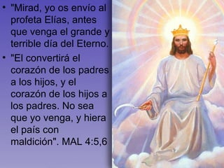 "Mirad, yo os envío al profeta Elías, antes que venga el grande y terrible día del Eterno. "El convertirá el corazón de los padres a los hijos, y el corazón de los hijos a los padres. No sea que yo venga, y hiera el país con maldición". MAL 4:5,6 