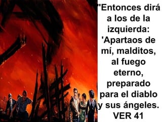 "Entonces dirá a los de la izquierda: 'Apartaos de mí, malditos, al fuego eterno, preparado para el diablo y sus ángeles. VER 41 