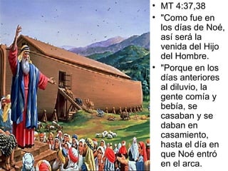 MT 4:37,38 "Como fue en los días de Noé, así será la venida del Hijo del Hombre.  "Porque en los días anteriores al diluvio, la gente comía y bebía, se casaban y se daban en casamiento, hasta el día en que Noé entró en el arca. 