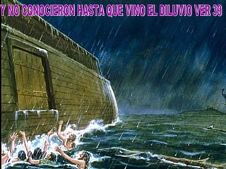 Y NO CONOCIERON HASTA QUE VINO EL DILUVIO VER 39 