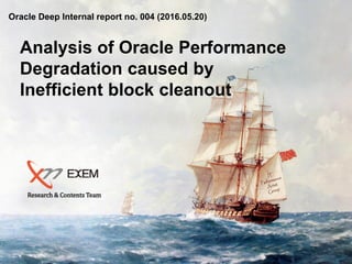 © Copyrights 2001~2016, EXEM CO.,LTD. All Rights Reserved.
Research & Contents Team
Analysis of Oracle Performance
Degradation caused by
Inefficient block cleanout
Oracle Deep Internal report no. 004 (2016.05.20)
 