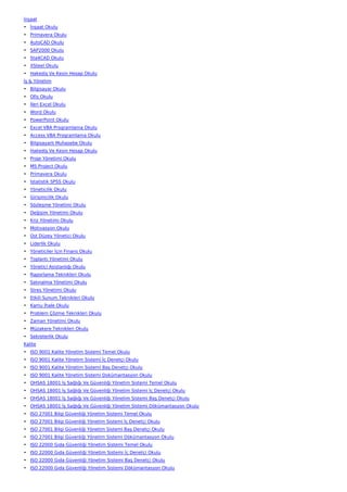 İnşaat
• İnşaat Okulu
• Primavera Okulu
• AutoCAD Okulu
• SAP2000 Okulu
• Sta4CAD Okulu
• XSteel Okulu
• Hakediş Ve Kesin Hesap Okulu
İş & Yönetim
• Bilgisayar Okulu
• Ofis Okulu
• İleri Excel Okulu
• Word Okulu
• PowerPoint Okulu
• Excel VBA Programlama Okulu
• Access VBA Programlama Okulu
• Bilgisayarlı Muhasebe Okulu
• Hakediş Ve Kesin Hesap Okulu
• Proje Yönetimi Okulu
• MS Project Okulu
• Primavera Okulu
• İstatistik SPSS Okulu
• Yöneticilik Okulu
• Girişimcilik Okulu
• Sözleşme Yönetimi Okulu
• Değişim Yönetimi Okulu
• Kriz Yönetimi Okulu
• Motivasyon Okulu
• Üst Düzey Yönetici Okulu
• Liderlik Okulu
• Yöneticiler İçin Finans Okulu
• Toplantı Yönetimi Okulu
• Yönetici Asistanlığı Okulu
• Raporlama Teknikleri Okulu
• Satınalma Yönetimi Okulu
• Stres Yönetimi Okulu
• Etkili Sunum Teknikleri Okulu
• Kamu İhale Okulu
• Problem Çözme Teknikleri Okulu
• Zaman Yönetimi Okulu
• Müzakere Teknikleri Okulu
• Sekreterlik Okulu
Kalite
• ISO 9001 Kalite Yönetim Sistemi Temel Okulu
• ISO 9001 Kalite Yönetim Sistemi İç Denetçi Okulu
• ISO 9001 Kalite Yönetim Sistemi Baş Denetçi Okulu
• ISO 9001 Kalite Yönetim Sistemi Dokümantasyon Okulu
• OHSAS 18001 İş Sağlığı Ve Güvenliği Yönetim Sistemi Temel Okulu
• OHSAS 18001 İş Sağlığı Ve Güvenliği Yönetim Sistemi İç Denetçi Okulu
• OHSAS 18001 İş Sağlığı Ve Güvenliği Yönetim Sistemi Baş Denetçi Okulu
• OHSAS 18001 İş Sağlığı Ve Güvenliği Yönetim Sistemi Dökümantasyon Okulu
• ISO 27001 Bilgi Güvenliği Yönetim Sistemi Temel Okulu
• ISO 27001 Bilgi Güvenliği Yönetim Sistemi İç Denetçi Okulu
• ISO 27001 Bilgi Güvenliği Yönetim Sistemi Baş Denetçi Okulu
• ISO 27001 Bilgi Güvenliği Yönetim Sistemi Dökümantasyon Okulu
• ISO 22000 Gıda Güvenliği Yönetim Sistemi Temel Okulu
• ISO 22000 Gıda Güvenliği Yönetim Sistemi İç Denetçi Okulu
• ISO 22000 Gıda Güvenliği Yönetim Sistemi Baş Denetçi Okulu
• ISO 22000 Gıda Güvenliği Yönetim Sistemi Dökümantasyon Okulu
 