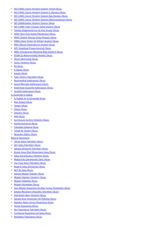 • ISO 14001 Çevre Yönetim Sistemi Temel Okulu
• ISO 14001 Çevre Yönetim Sistemi İç Denetçi Okulu
• ISO 14001 Çevre Yönetim Sistemi Baş Denetçi Okulu
• ISO 14001 Çevre Yönetim Sistemi Dökümantasyon Okulu
• ISO 16949 Kalite Yönetim Sistemi Okulu
• ISO 13485 Tıbbi Cihazlar Kalite Sistemi Okulu
• Tehlike Değerlendirme Ve Risk Analizi Okulu
• APQP (İleri Ürün Kalite Planlaması) Okulu
• PPAP (Üretim Parçası Onay Prosesi) Okulu
• FMEA (Hata Türleri Ve Etkileri Analizi) Okulu
• MSA (Ölçme Sistemlerinin Analizi) Okulu
• SPC (İstatiksel Proses Kontrol) Okulu
• IMDS (Uluslararası Malzeme Bilgi Sistemi) Okulu
• EFQM (İş Mükemmelliği Modeli) Okulu
• Ölçüm Belirsizliği Okulu
• Süreç Yönetimi Okulu
• 5S Okulu
• 6 Sigma Okulu
• Kaizen Okulu
• Yalın Üretim Teknikleri Okulu
• Biyomedikal Kalibrasyon Okulu
• Genel Metroloji Kalibrasyon Okulu
• Elektriksel Güvenlik Kalibrasyon Okulu
• Sıcaklık Kalibrasyon Okulu
İş Güvenliği & Sağlığı
• İş Sağlığı Ve İş Güvenliği Okulu
• Risk Analizi Okulu
• Yangın Okulu
• İtfaiye Okulu
• Deprem Okulu
• Afet Okulu
• Acil Durum Ve Kriz Yönetimi Okulu
• Arama Kurtarma Okulu
• Yüksekte Çalışma Okulu
• Temel İlk Yardım Okulu
• İlkyardım Eğitici Okulu
Satış & Pazarlama
• Temel Satış Teknikleri Okulu
• İleri Satış Teknikleri Okulu
• Satışta Görüşme Teknikleri Okulu
• Büyük Veya Özel Müşterilere Satış Okulu
• Satış Gücü(Grubu) Yönetimi Okulu
• Mağaza'da (perakende) Satış Okulu
• Yüz Yüze Satış Teknikleri Okulu
• Başarılı Satış Görüşmesi Okulu
• NLP İle Satış Okulu
• Satışta Müşteri İlişkileri Okulu
• Müşteri İlişkileri Yönetimi Okulu
• Müşteri Odaklılık Okulu
• Müşteri Hizmetleri Okulu
• Yeni Müşteri Kazanma Ve Elde Tutma Yöntemleri Okulu
• Satışta Müzakere (Pazarlık) Teknikleri Okulu
• Distribütör Bayi Yönetimi Okulu
• Satışta İkna Yöntemleri Ve Psikoloji Okulu
• Ağızdan Ağıza (Virüs) Pazarlama Okulu
• Temel Pazarlama Okulu
• İleri Pazarlama Teknikleri Okulu
• Yurtdışına Pazarlama Ve Satış Okulu
• Rekabetçi Pazarlama Okulu
 