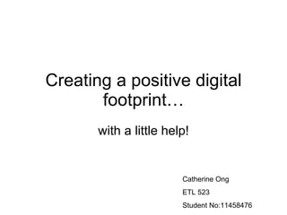 Creating a positive digital footprint… with a little help! Catherine Ong ETL 523 Student No:11458476 