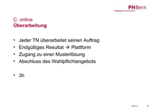 23.06.13 5
C: online
Überarbeitung
• Jeder TN überarbeitet seinen Auftrag
• Endgültiges Resultat  Plattform
• Zugang zu einer Musterlösung
• Abschluss des Wahlpflichtangebots
• 3h
 